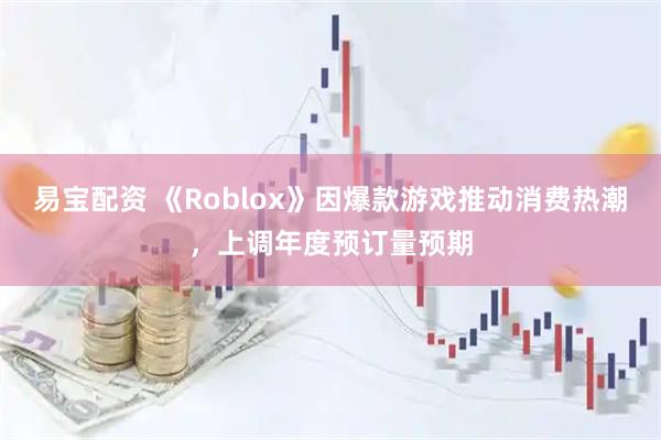 易宝配资 《Roblox》因爆款游戏推动消费热潮,上调年度预订量预期