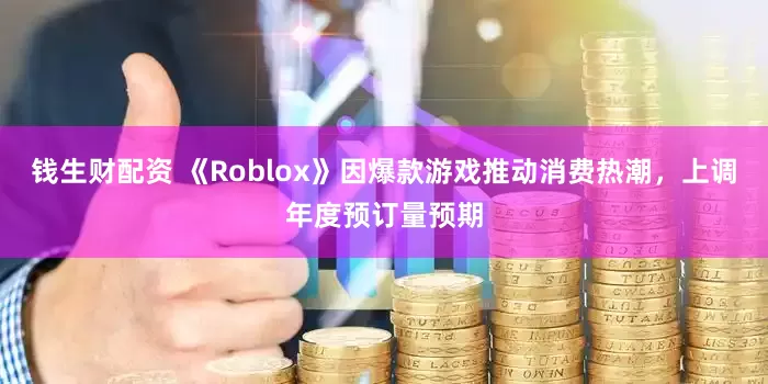 钱生财配资 《Roblox》因爆款游戏推动消费热潮，上调年度预订量预期