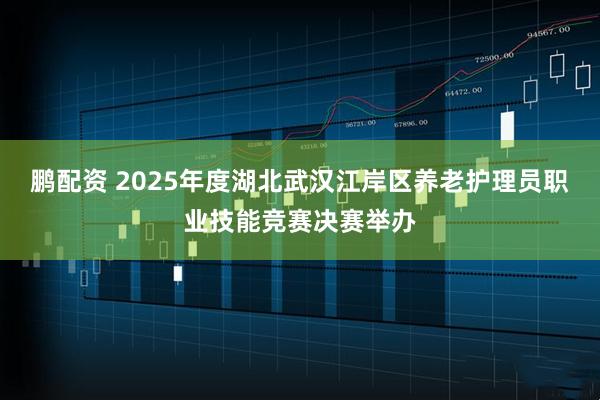 鹏配资 2025年度湖北武汉江岸区养老护理员职业技能竞赛决赛举办
