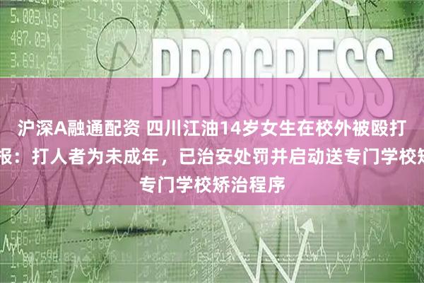 沪深A融通配资 四川江油14岁女生在校外被殴打 警方通报：打人者为未成年，已治安处罚并启动送专门学校矫治程序