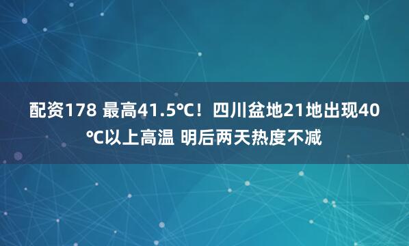 配资178 最高41.5℃！四川盆地21地出现40℃以上高温 明后两天热度不减