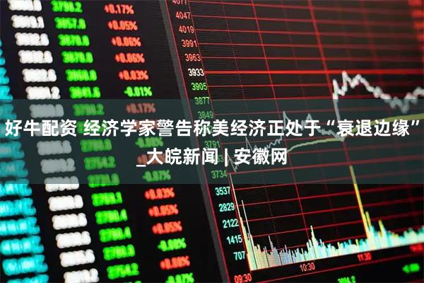 好牛配资 经济学家警告称美经济正处于“衰退边缘”_大皖新闻 | 安徽网