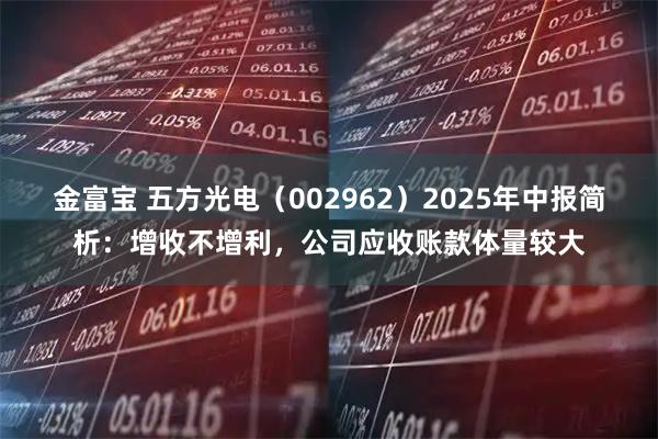 金富宝 五方光电（002962）2025年中报简析：增收不增利，公司应收账款体量较大