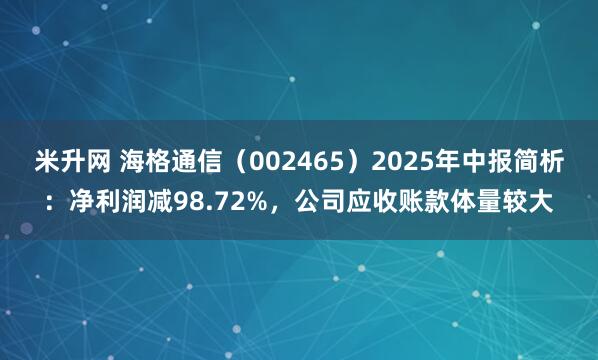 米升网 海格通信（002465）2025年中报简析：净利润减98.72%，公司应收账款体量较大