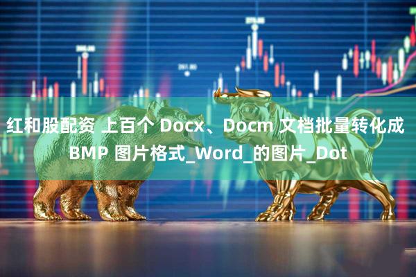 红和股配资 上百个 Docx、Docm 文档批量转化成 BMP 图片格式_Word_的图片_Dot