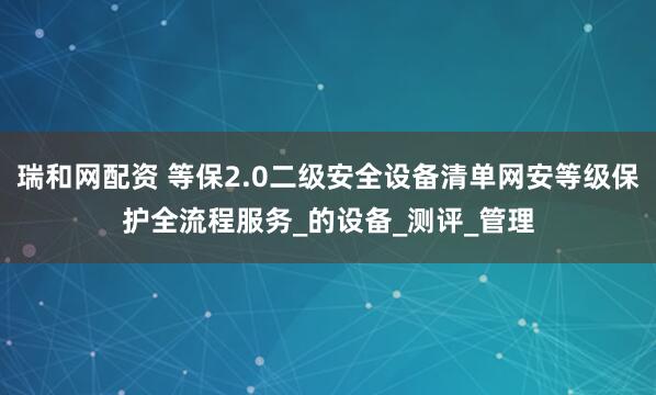 瑞和网配资 等保2.0二级安全设备清单网安等级保护全流程服务_的设备_测评_管理