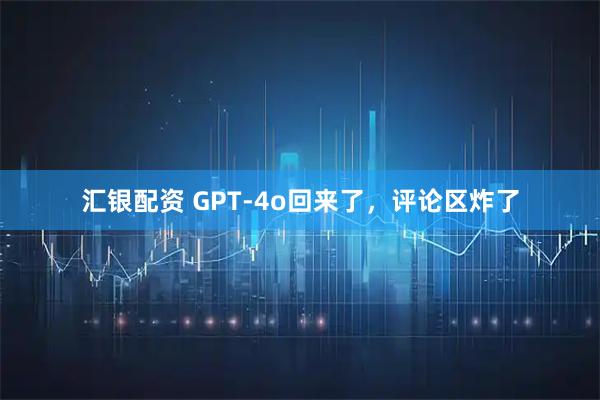 汇银配资 GPT-4o回来了，评论区炸了