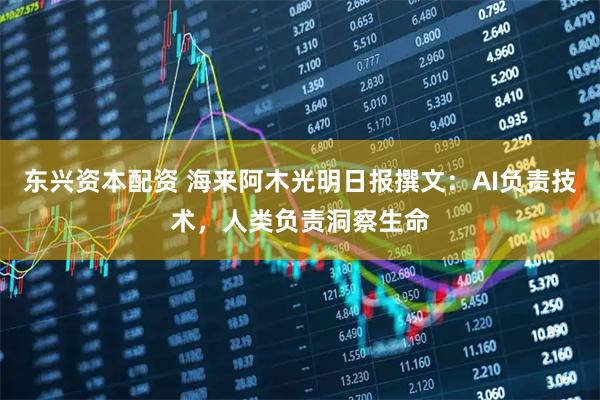东兴资本配资 海来阿木光明日报撰文：AI负责技术，人类负责洞察生命