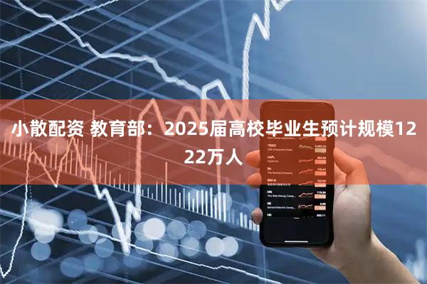 小散配资 教育部：2025届高校毕业生预计规模1222万人