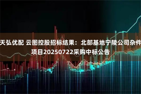 天弘优配 云图控股招标结果：北部基地宁陵公司杂件项目20250722采购中标公告
