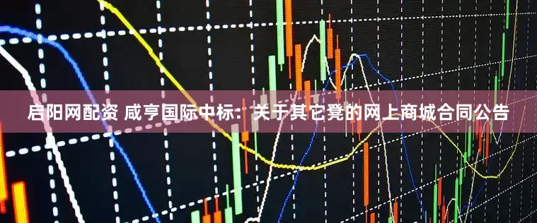 启阳网配资 咸亨国际中标：关于其它凳的网上商城合同公告