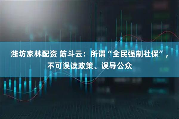 潍坊家林配资 筋斗云：所谓“全民强制社保”，不可误读政策、误导公众