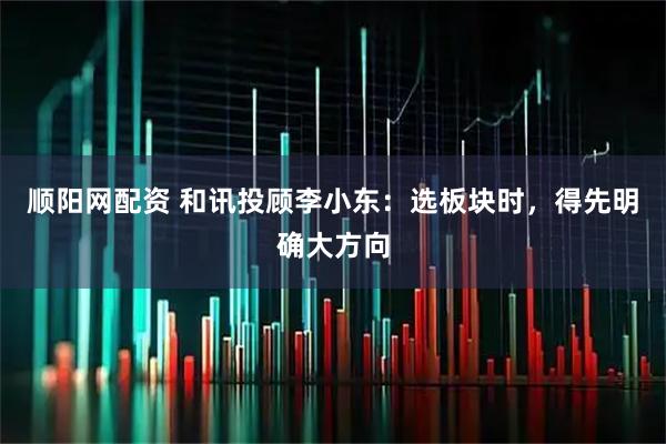 顺阳网配资 和讯投顾李小东：选板块时，得先明确大方向