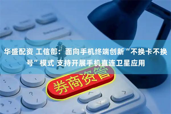 华盛配资 工信部：面向手机终端创新“不换卡不换号”模式 支持开展手机直连卫星应用