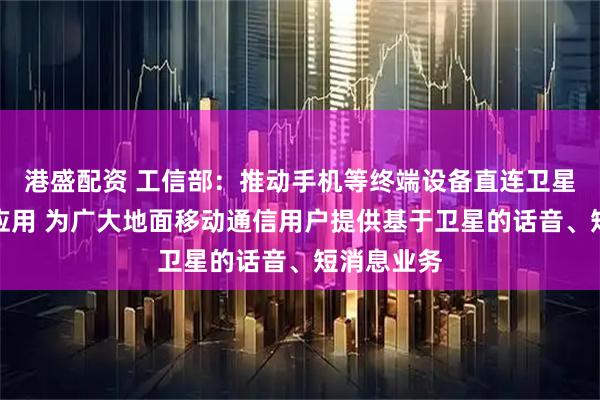 港盛配资 工信部：推动手机等终端设备直连卫星加快推广应用 为广大地面移动通信用户提供基于卫星的话音、短消息业务
