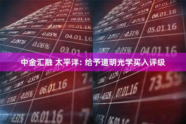 中金汇融 太平洋: 给予道明光学买入评级