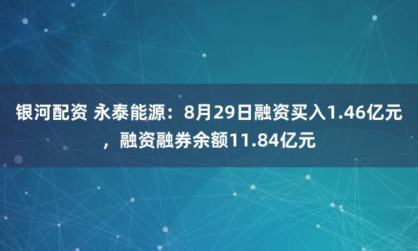 银河配资 永泰能源：8月29日融资买入1.46亿元，融资融券余额11.84亿元