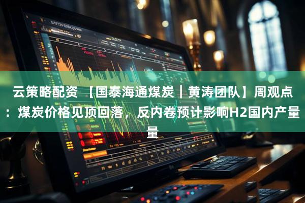 云策略配资 【国泰海通煤炭｜黄涛团队】周观点：煤炭价格见顶回落，反内卷预计影响H2国内产量