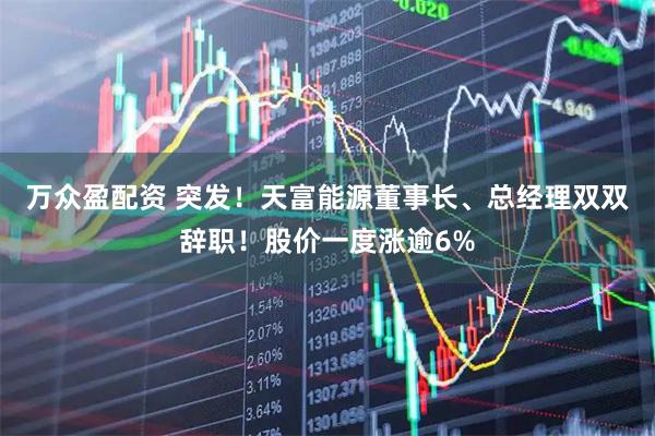 万众盈配资 突发！天富能源董事长、总经理双双辞职！股价一度涨逾6%
