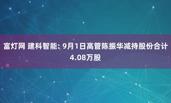 富灯网 建科智能: 9月1日高管陈振华减持股份合计4.08万股
