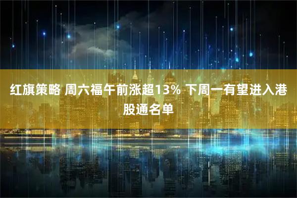 红旗策略 周六福午前涨超13% 下周一有望进入港股通名单