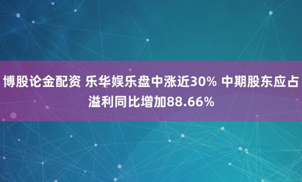 博股论金配资 乐华娱乐盘中涨近30% 中期股东应占溢利同比增加88.66%