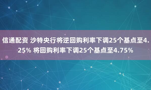信通配资 沙特央行将逆回购利率下调25个基点至4.25% 将回购利率下调25个基点至4.75%
