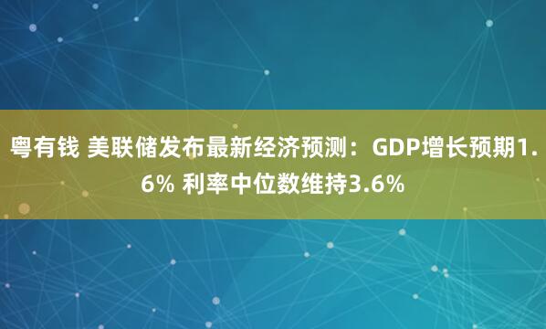 粤有钱 美联储发布最新经济预测：GDP增长预期1.6% 利率中位数维持3.6%
