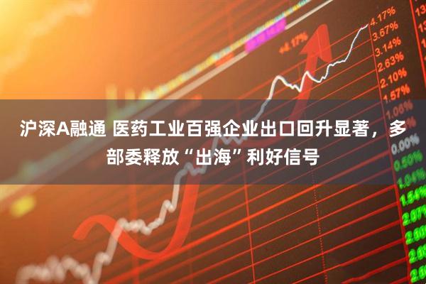 沪深A融通 医药工业百强企业出口回升显著，多部委释放“出海”利好信号
