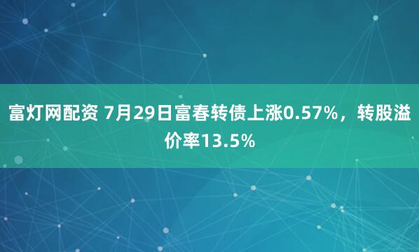 富灯网配资 7月29日富春转债上涨0.57%，转股溢价率13.5%