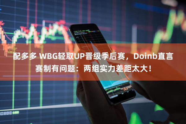 配多多 WBG轻取UP晋级季后赛，Doinb直言赛制有问题：两组实力差距太大！