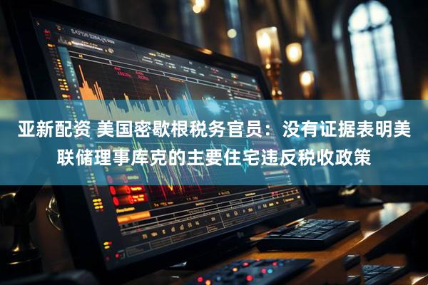 亚新配资 美国密歇根税务官员：没有证据表明美联储理事库克的主要住宅违反税收政策