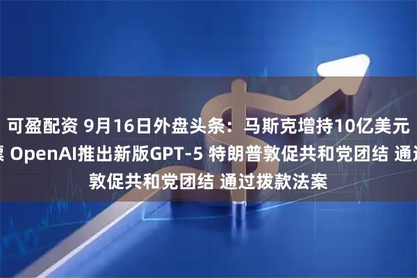 可盈配资 9月16日外盘头条:马斯克增持10亿美元特斯拉股票 OpenAI推出新版GPT-5 特朗普敦促共和党团结 通过拨款法案