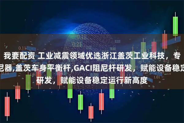 我要配资 工业减震领域优选浙江盖茨工业科技，专注稳底盘阻尼器,盖茨车身平衡杆,GACI阻尼杆研发，赋能设备稳定运行新高度