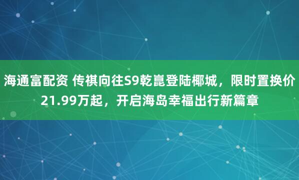 海通富配资 传祺向往S9乾崑登陆椰城，限时置换价21.99万起，开启海岛幸福出行新篇章