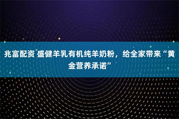 兆富配资 盛健羊乳有机纯羊奶粉，给全家带来“黄金营养承诺”