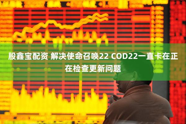 股鑫宝配资 解决使命召唤22 COD22一直卡在正在检查更新问题