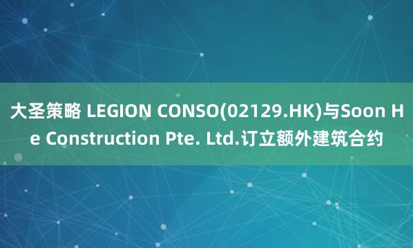 大圣策略 LEGION CONSO(02129.HK)与Soon He Construction Pte. Ltd.订立额外建筑合约