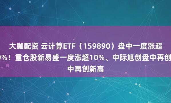 大咖配资 云计算ETF（159890）盘中一度涨超1.80%！重仓股新易盛一度涨超10%、中际旭创盘中再创新高