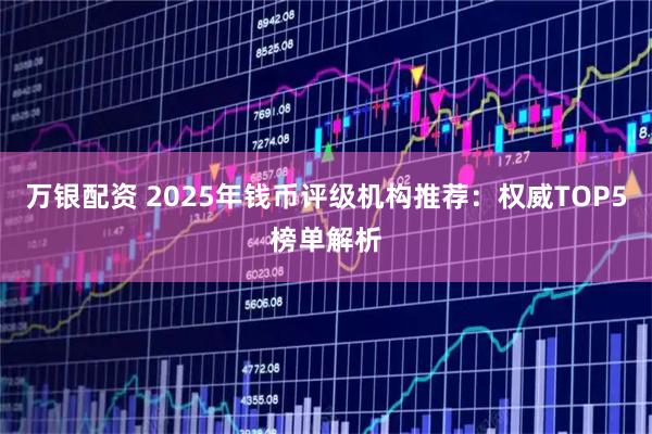 万银配资 2025年钱币评级机构推荐：权威TOP5榜单解析