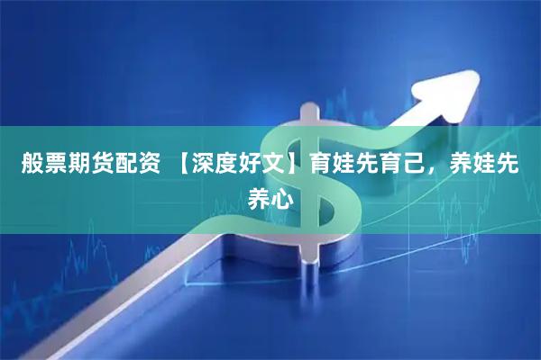 般票期货配资 【深度好文】育娃先育己，养娃先养心
