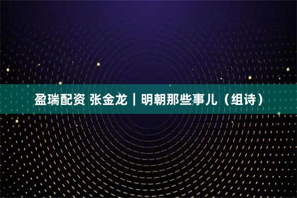 盈瑞配资 张金龙｜明朝那些事儿（组诗）