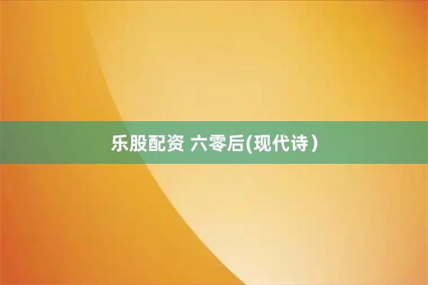 乐股配资 六零后(现代诗）