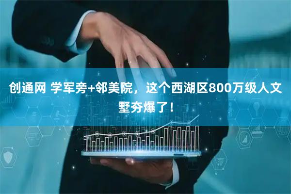 创通网 学军旁+邻美院，这个西湖区800万级人文墅夯爆了！