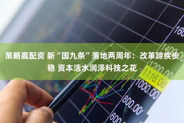 策略赢配资 新“国九条”落地两周年：改革蹄疾步稳 资本活水润泽科技之花