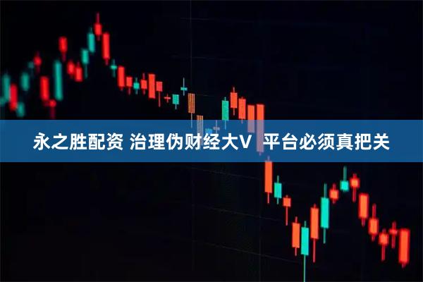 永之胜配资 治理伪财经大V  平台必须真把关