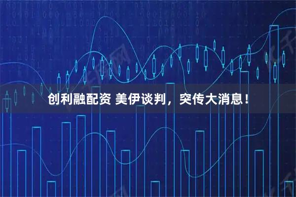 创利融配资 美伊谈判，突传大消息！