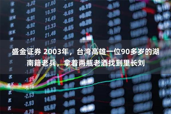 盛金证券 2003年，台湾高雄一位90多岁的湖南籍老兵，拿着两瓶老酒找到里长刘