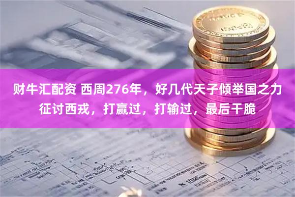 财牛汇配资 西周276年，好几代天子倾举国之力征讨西戎，打赢过，打输过，最后干脆