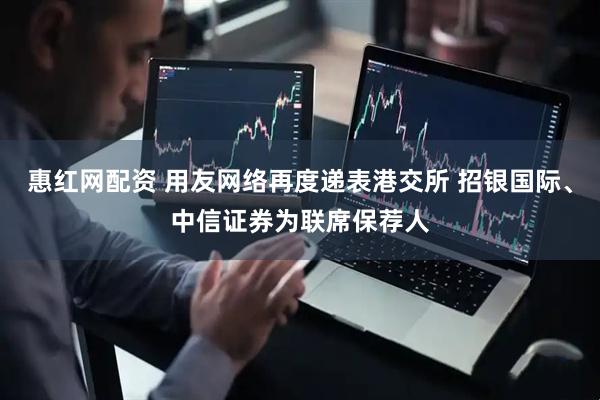 惠红网配资 用友网络再度递表港交所 招银国际、中信证券为联席保荐人